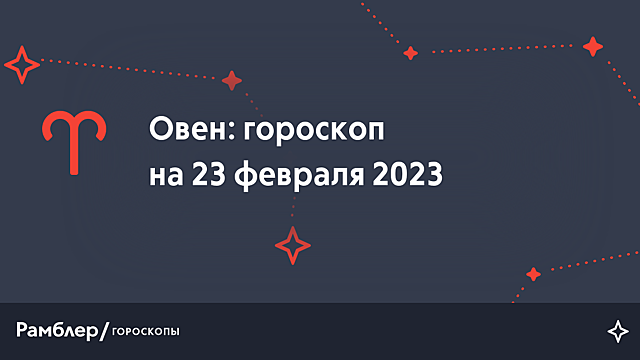 Овен: гороскоп на сегодня, 23 февраля 2023 года – Рамблер/гороскопы