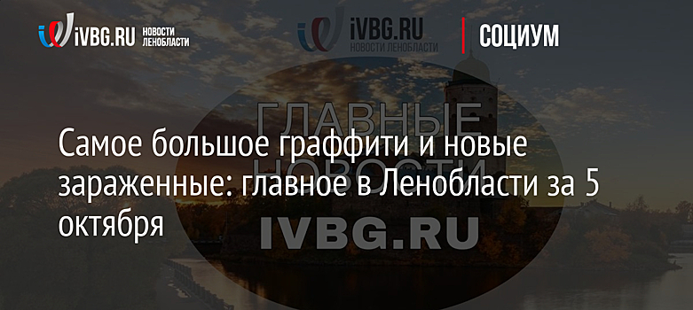 Самое большое граффити и новые зараженные: главное в Ленобласти за 5 октября