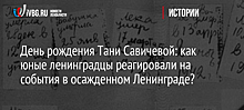 День рождения Тани Савичевой: как юные ленинградцы реагировали на события в осажденном Ленинграде?