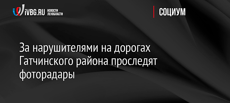 За нарушителями на дорогах Гатчинского района проследят фоторадары