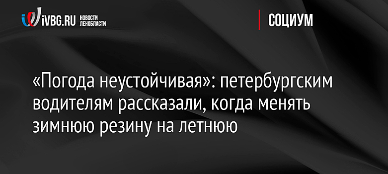 «Погода неустойчивая»: петербургским водителям рассказали, когда менять зимнюю резину на летнюю