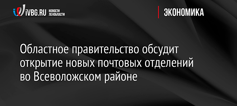 Областное правительство обсудит открытие новых почтовых отделений во Всеволожском районе