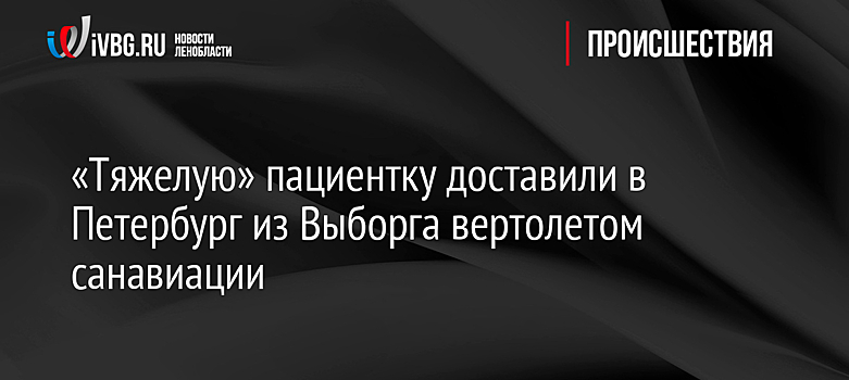 «Тяжелую» пациентку доставили в Петербург из Выборга вертолетом санавиации