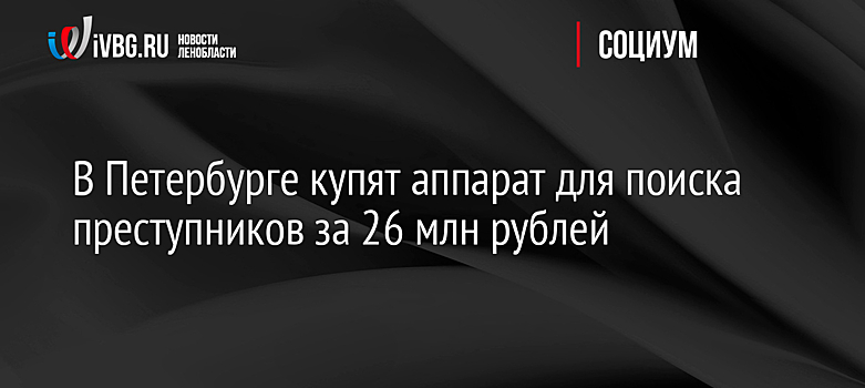 В Петербурге купят аппарат для поиска преступников за 26 млн рублей