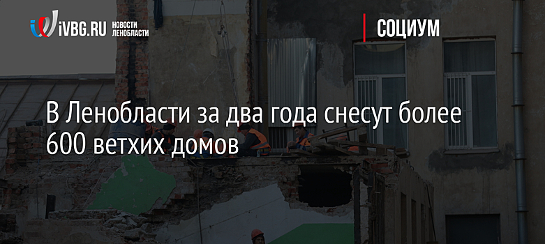 В Ленобласти за два года снесут более 600 ветхих домов