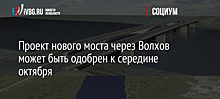 Проект нового моста через Волхов может быть одобрен к середине октября