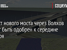 Проект нового моста через Волхов может быть одобрен к середине октября