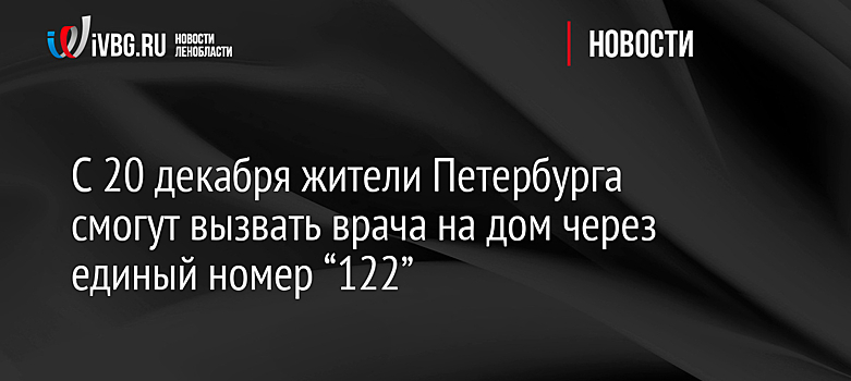 С 20 декабря жители Петербурга смогут вызвать врача на дом через единый номер “122”