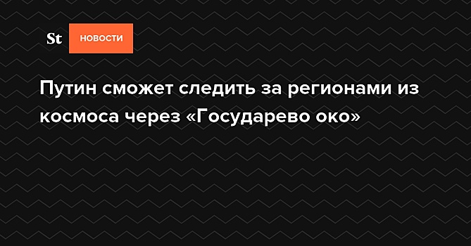 Путин сможет следить за регионами из космоса через «Государево око»