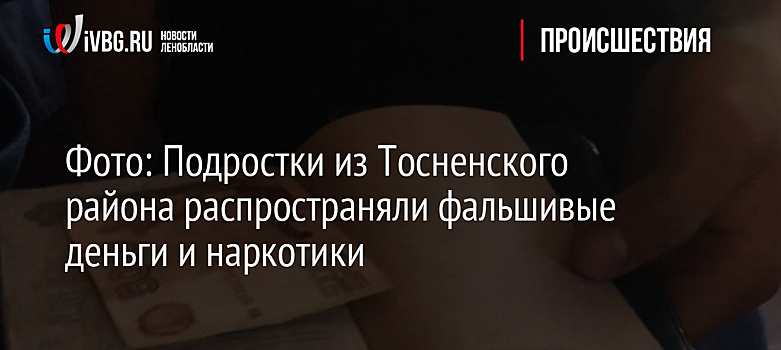 Фото: Подростки из Тосненского района распространяли фальшивые деньги и наркотики