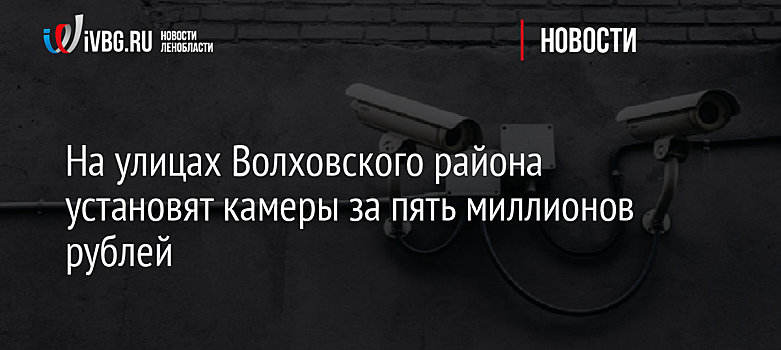 На улицах Волховского района установят камеры за пять миллионов рублей