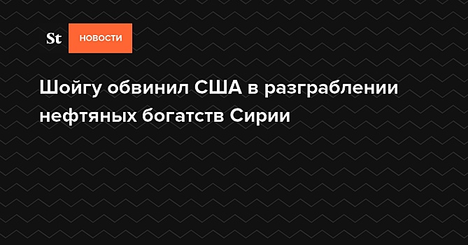 Шойгу обвинил США в разграблении нефтяных богатств Сирии