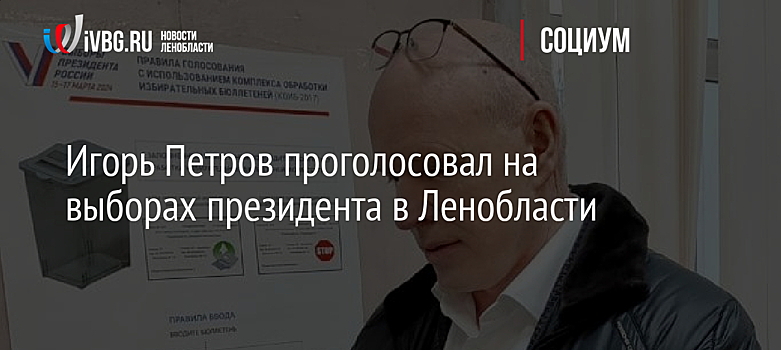 Игорь Петров проголосовал на выборах президента в Ленобласти