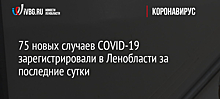 75 новых случаев COVID-19 зарегистрировали в Ленобласти за последние сутки