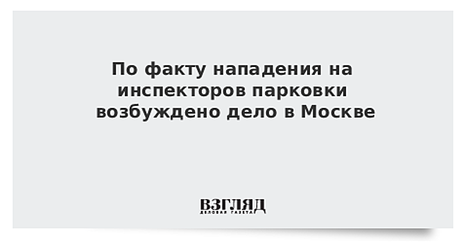 По факту нападения на инспекторов парковки возбуждено дело в Москве