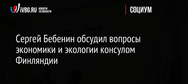 Сергей Бебенин обсудил вопросы экономики и экологии консулом Финляндии