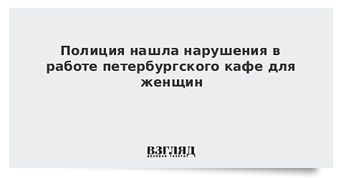 Полиция нашла нарушения в работе петербургского кафе для женщин