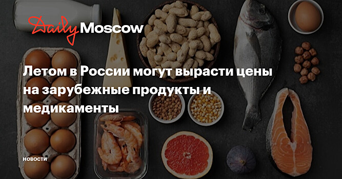 В России летом могут подорожать импортные продукты и лекарства