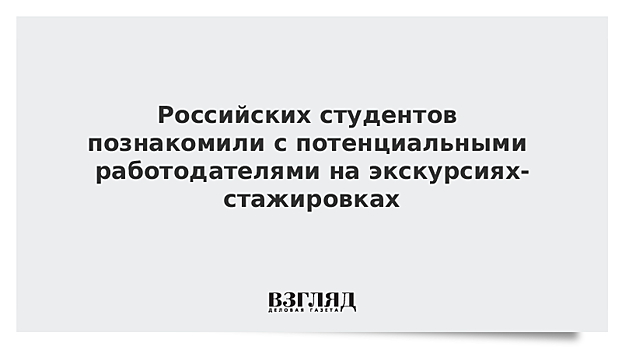 Российских студентов познакомили с потенциальными работодателями на экскурсиях-стажировках