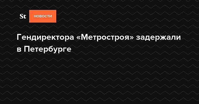 В Петербурге задержан гендиректор «Метростроя»