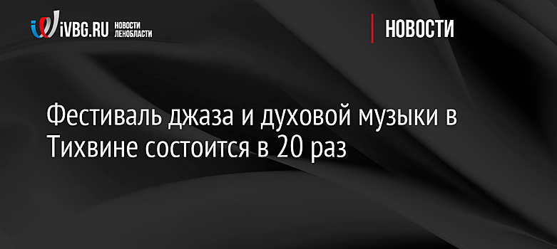 Фестиваль джаза и духовой музыки в Тихвине состоится в 20 раз