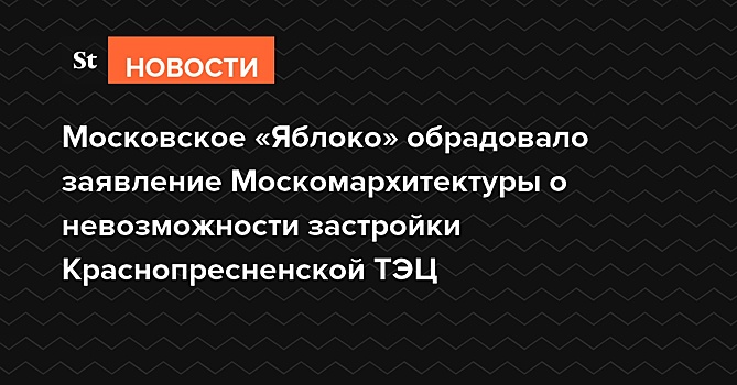 Партию «Яблоко» обрадовало заявление Москомархитектуры о невозможности застройки Краснопресненской ТЭЦ