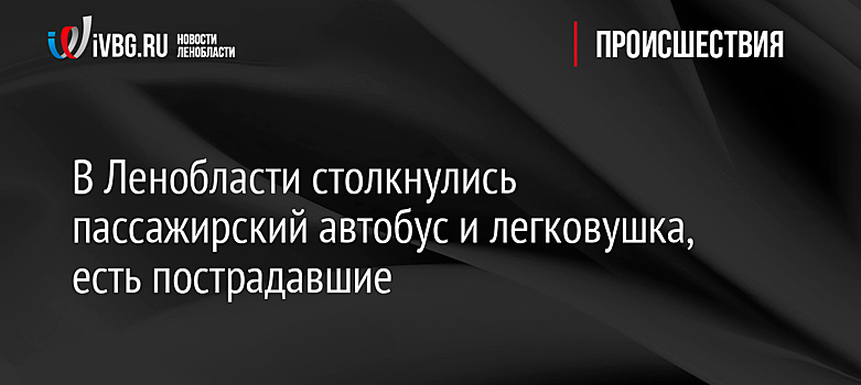 В Ленобласти столкнулись пассажирский автобус и легковушка, есть пострадавшие