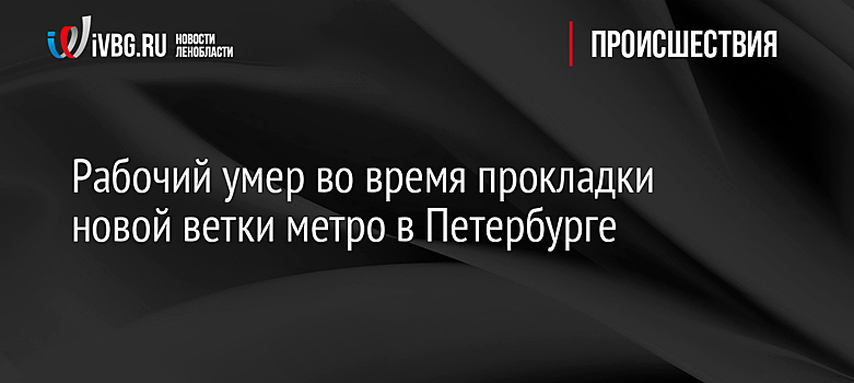 Рабочий умер во время прокладки новой ветки метро в Петербурге