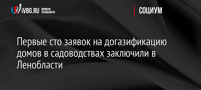 Первые сто заявок на догазификацию домов в садоводствах заключили в Ленобласти