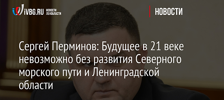 Сергей Перминов: Будущее в 21 веке невозможно без развития Северного морского пути и Ленинградской области