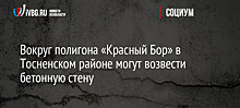 Вокруг полигона «Красный Бор» в Тосненском районе могут возвести бетонную стену