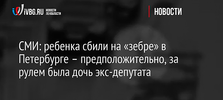 СМИ: ребенка сбили на «зебре» в Петербурге – предположительно, за рулем была дочь экс-депутата