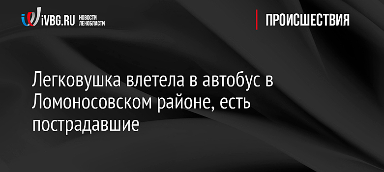 Легковушка влетела в автобус в Ломоносовском районе, есть пострадавшие