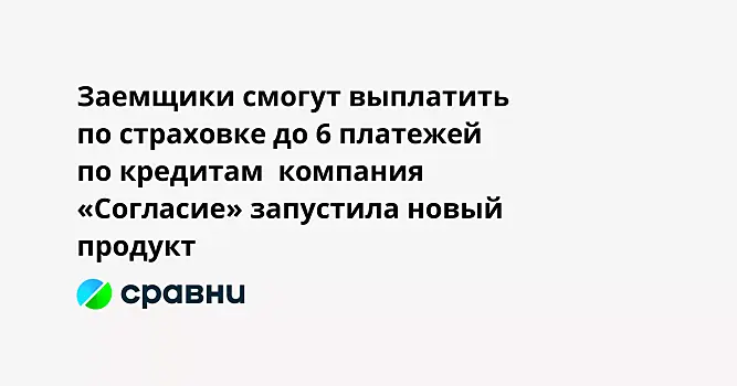 Заемщики смогут выплатить по страховке до 6 платежей по кредитам  компания «Согласие» запустила новый продукт