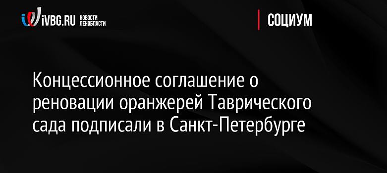 Концессионное соглашение о реновации оранжерей Таврического сада подписали в Санкт-Петербурге