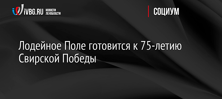 Лодейное Поле готовится к 75-летию Свирской Победы