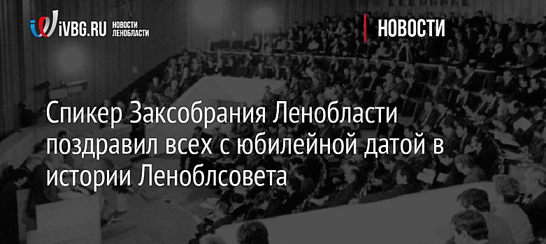 Спикер Заксобрания Ленобласти поздравил всех с юбилейной датой в истории Леноблсовета