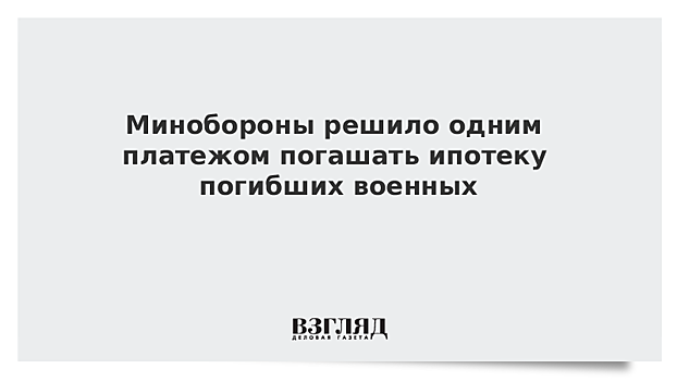 Минобороны решило одним платежом погашать ипотеку погибших военных