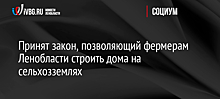 Принят закон, позволяющий фермерам Ленобласти строить дома на сельхозземлях