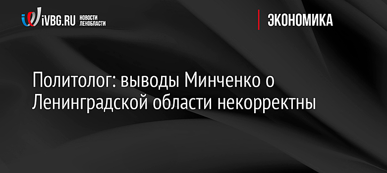 Политолог: выводы Минченко о Ленинградской области некорректны