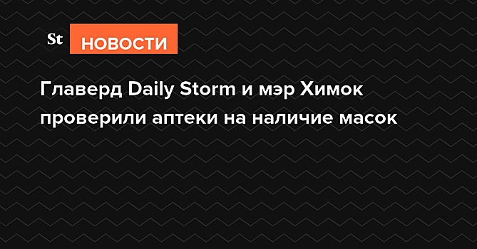 Главерд Daily Storm и мэр Химок проверили аптеки на наличие масок