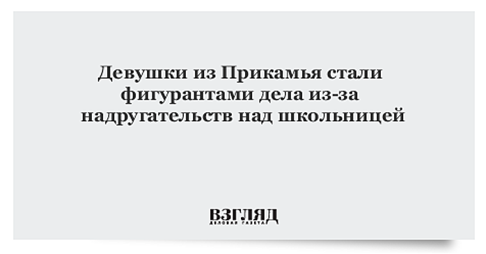 Девушки из Прикамья стали фигурантами дела из-за надругательств над школьницей