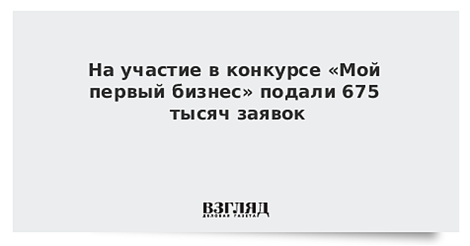 Более 675 тыс. заявок подано на конкурс "Мой первый бизнес"