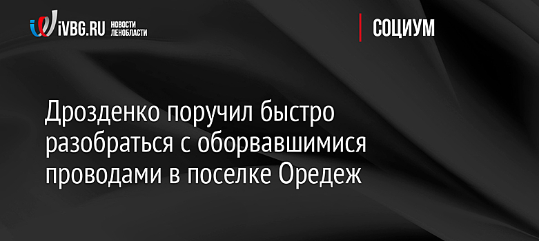 Дрозденко поручил быстро разобраться с оборвавшимися проводами в поселке Оредеж