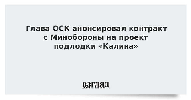 Глава ОСК сообщил о готовящемся контракте на техпроект подлодки "Калина"