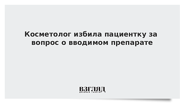 Косметолог избила пациентку за вопрос о вводимом препарате