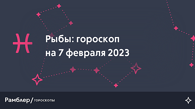 Рыбы: гороскоп на сегодня, 7 февраля 2023 года – Рамблер/гороскопы