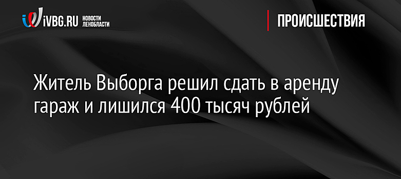 Житель Выборга решил сдать в аренду гараж и лишился 400 тысяч рублей