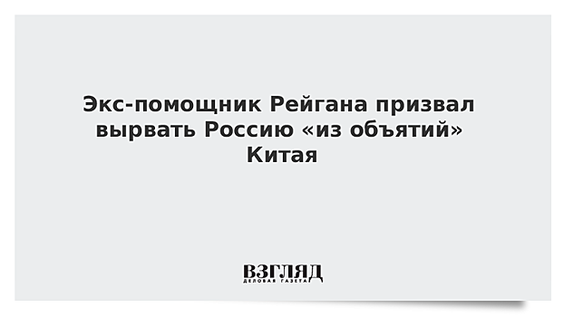 Экс-помощник Рейгана призвал вырвать Россию «из объятий» Китая