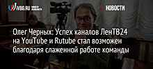 Олег Черных: Успех каналов ЛенТВ24 на YouTube и Rutube стал возможен благодаря слаженной работе команды